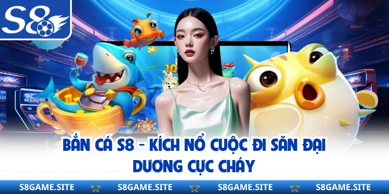 Bắn Cá S8 - Kích Nổ Cuộc Đi Săn Đại Dương Cực Cháy