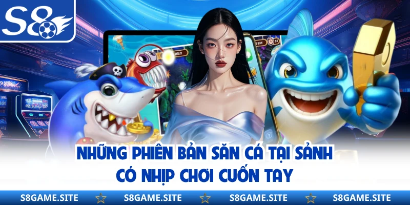 Những phiên bản săn cá tại sảnh có nhịp chơi cuốn tay 